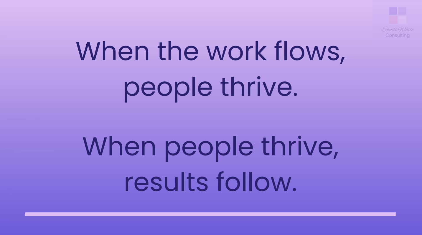 When the work flows, people thrive. When the people thrive, results follow.